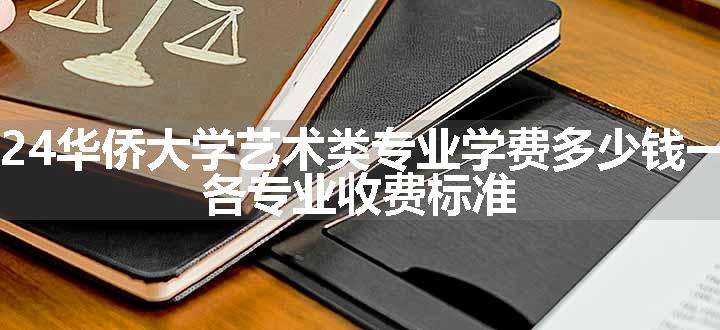 2024华侨大学艺术类专业学费多少钱一年 各专业收费标准