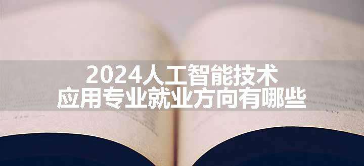 2024人工智能技术应用专业就业方向有哪些