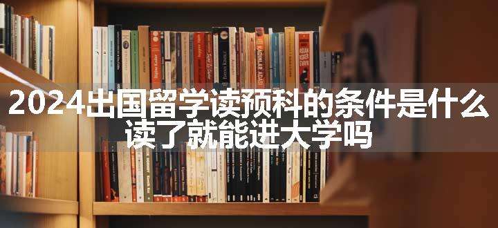 2024出国留学读预科的条件是什么 读了就能进大学吗