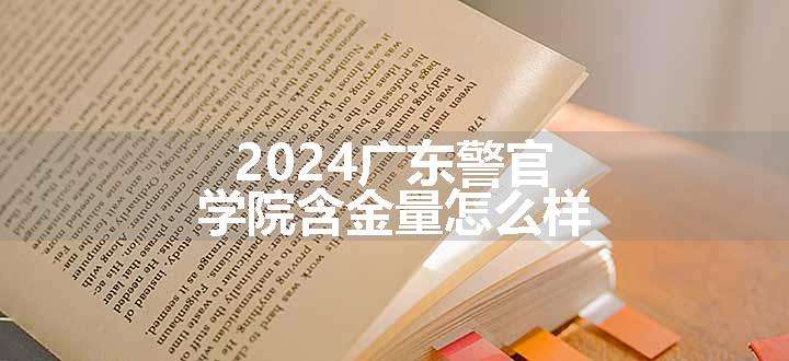 2024广东警官学院含金量怎么样