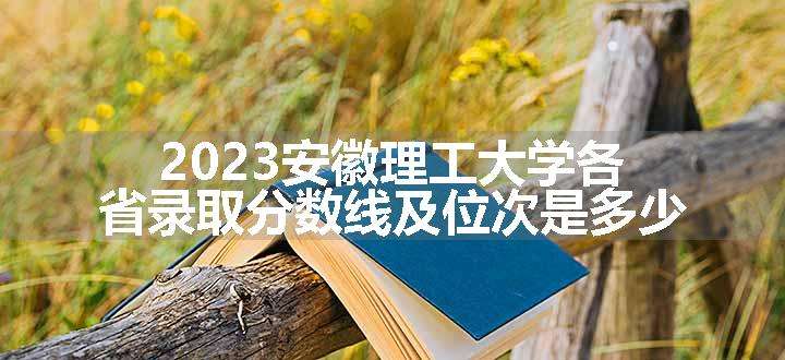 2023安徽理工大学各省录取分数线及位次是多少