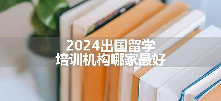 2024出国留学培训机构哪家最好