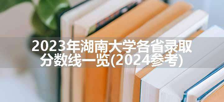 2023年湖南大学各省录取分数线一览(2024参考)