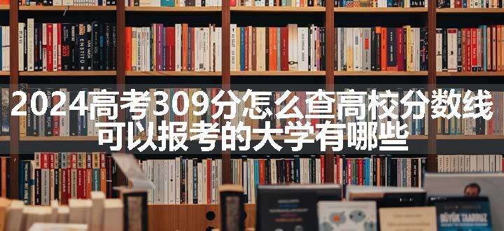 2024高考309分怎么查高校分数线 可以报考的大学有哪些