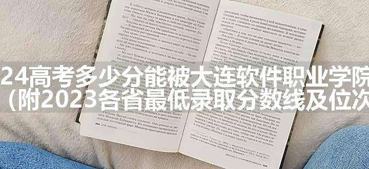 2024高考多少分能被大连软件职业学院录取（附2023各省最低录取分数线及位次）