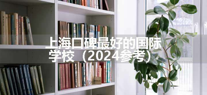 上海口碑最好的国际学校（2024参考）