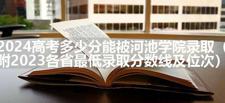 2024高考多少分能被河池学院录取（附2023各省最低录取分数线及位次）