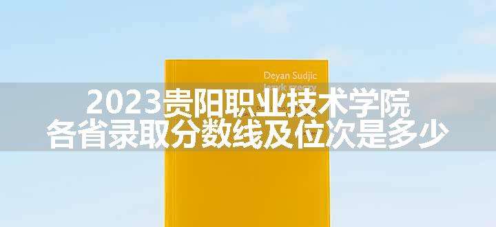 2023贵阳职业技术学院各省录取分数线及位次是多少