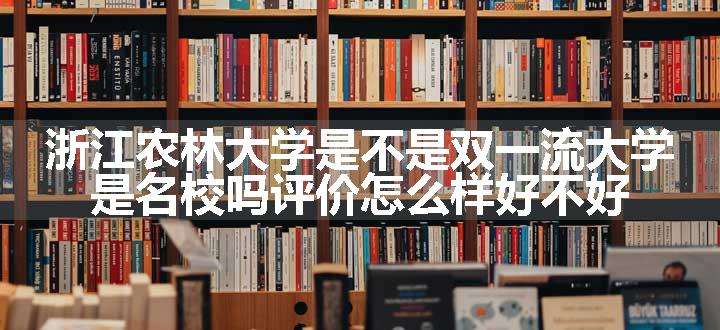 浙江农林大学是不是双一流大学 是名校吗评价怎么样好不好