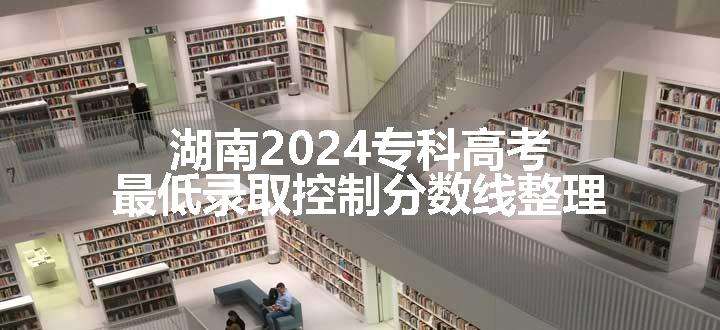 湖南2024专科高考最低录取控制分数线整理