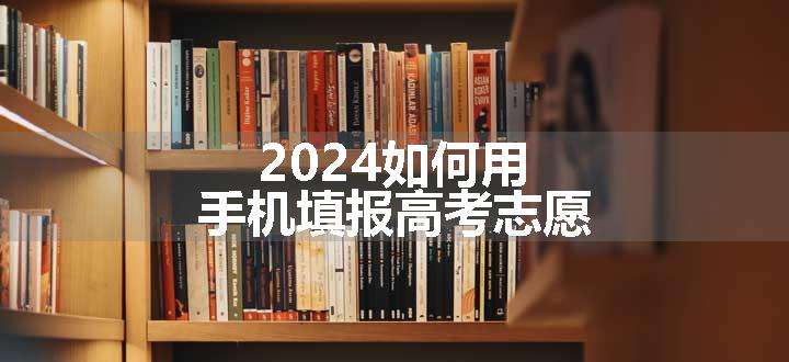 2024如何用手机填报高考志愿