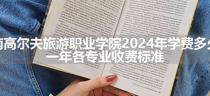 湖南高尔夫旅游职业学院2024年学费多少钱 一年各专业收费标准