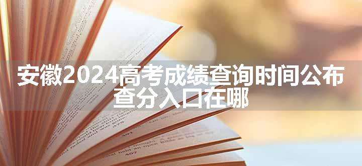 安徽2024高考成绩查询时间公布 查分入口在哪