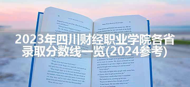 2023年四川财经职业学院各省录取分数线一览(2024参考)