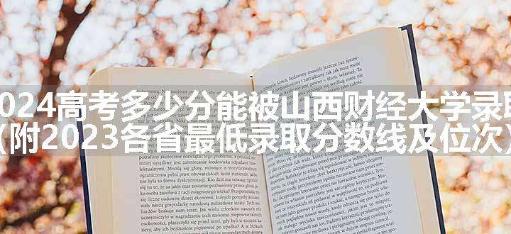 2024高考多少分能被山西财经大学录取（附2023各省最低录取分数线及位次）