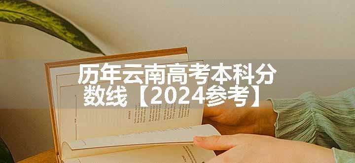 历年云南高考本科分数线【2024参考】