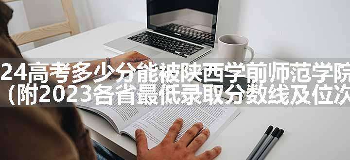 2024高考多少分能被陕西学前师范学院录取（附2023各省最低录取分数线及位次）