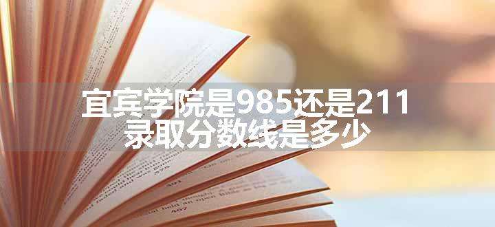 宜宾学院是985还是211 录取分数线是多少