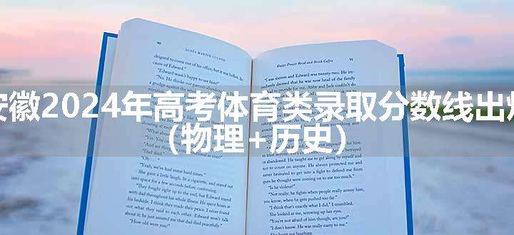 安徽2024年高考体育类录取分数线出炉 （物理+历史）