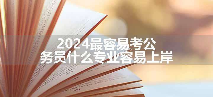 2024最容易考公务员什么专业容易上岸