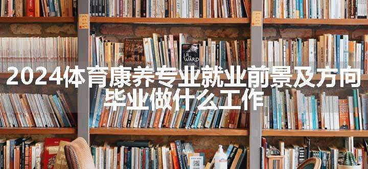 2024体育康养专业就业前景及方向 毕业做什么工作