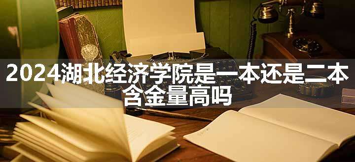 2024湖北经济学院是一本还是二本 含金量高吗