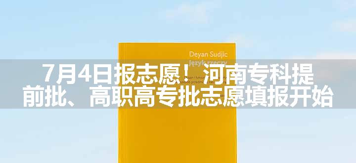 7月4日报志愿！河南专科提前批、高职高专批志愿填报开始