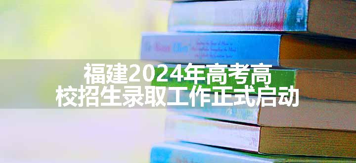 福建2024年高考高校招生录取工作正式启动