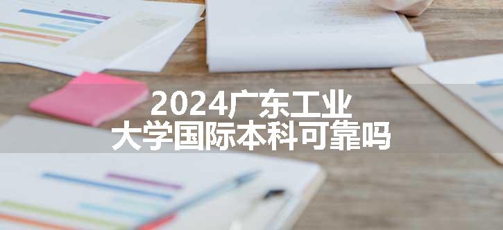 2024广东工业大学国际本科可靠吗