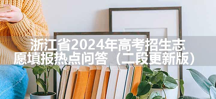 浙江省2024年高考招生志愿填报热点问答（二段更新版）