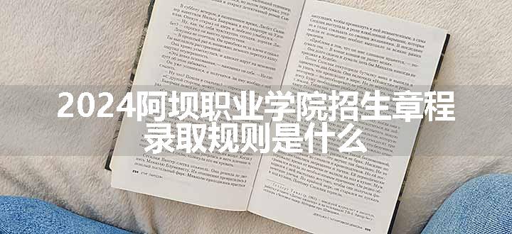 2024阿坝职业学院招生章程 录取规则是什么