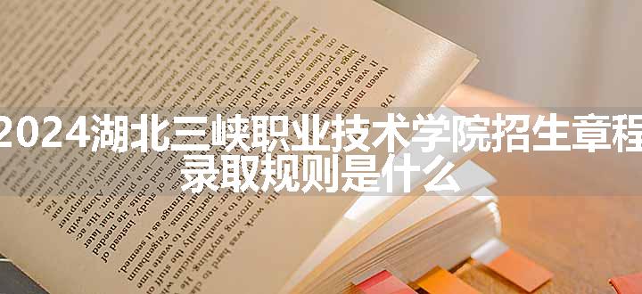 2024湖北三峡职业技术学院招生章程 录取规则是什么