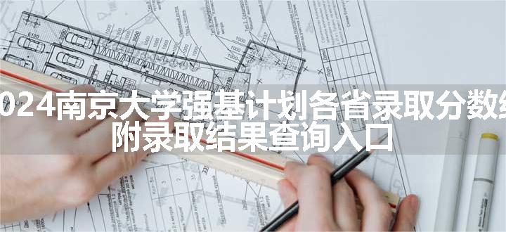 2024南京大学强基计划各省录取分数线 附录取结果查询入口