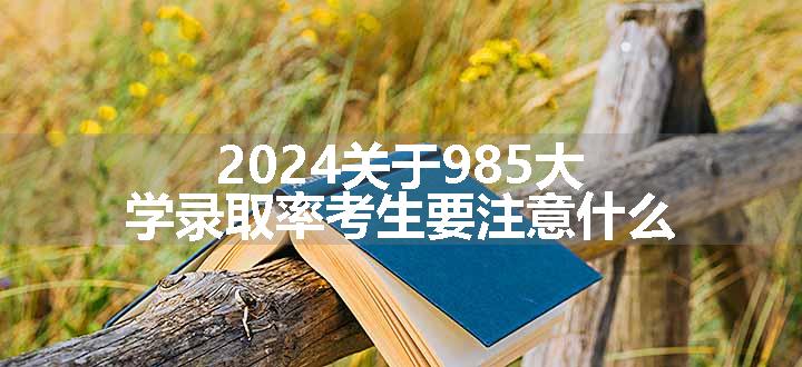 2024关于985大学录取率考生要注意什么