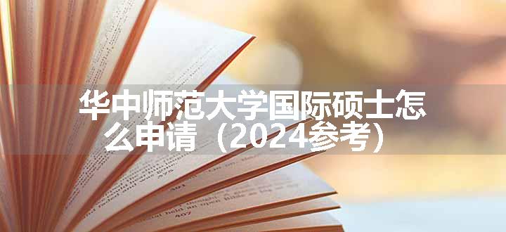 华中师范大学国际硕士怎么申请（2024参考）