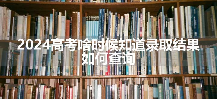 2024高考啥时候知道录取结果 如何查询