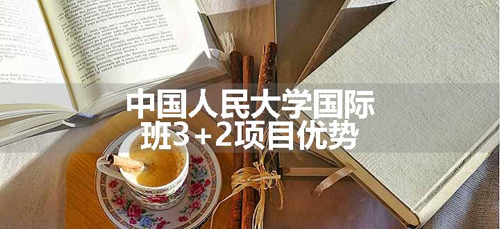 中国人民大学国际班3+2项目优势