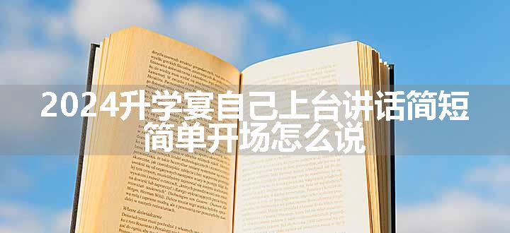 2024升学宴自己上台讲话简短 简单开场怎么说