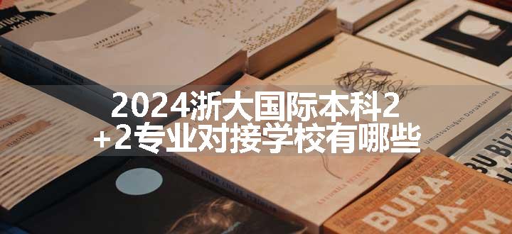 2024浙大国际本科2+2专业对接学校有哪些