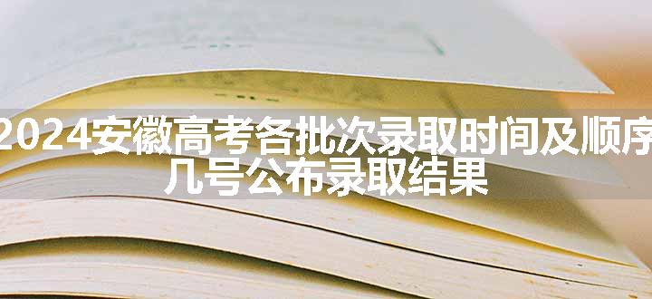 2024安徽高考各批次录取时间及顺序 几号公布录取结果