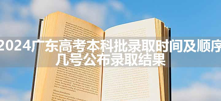 2024广东高考本科批录取时间及顺序 几号公布录取结果