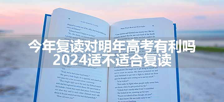 今年复读对明年高考有利吗 2024适不适合复读