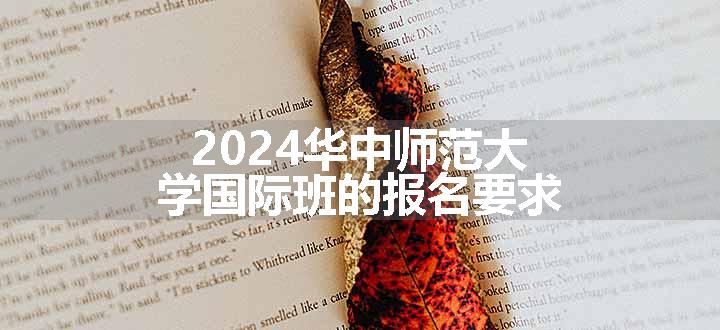 2024华中师范大学国际班的报名要求