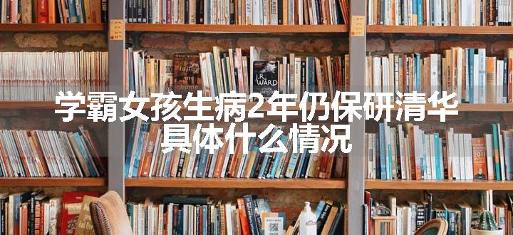 学霸女孩生病2年仍保研清华 具体什么情况