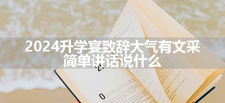 2024升学宴致辞大气有文采 简单讲话说什么