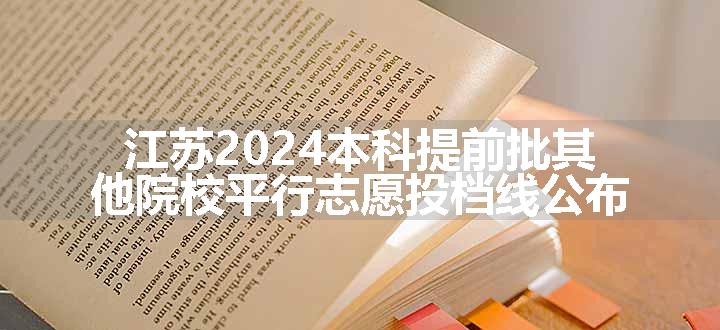 江苏2024本科提前批其他院校平行志愿投档线公布