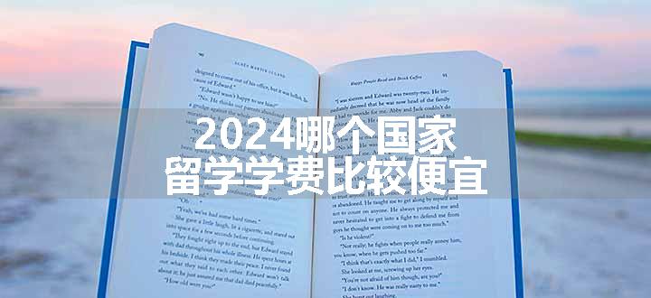 2024哪个国家留学学费比较便宜