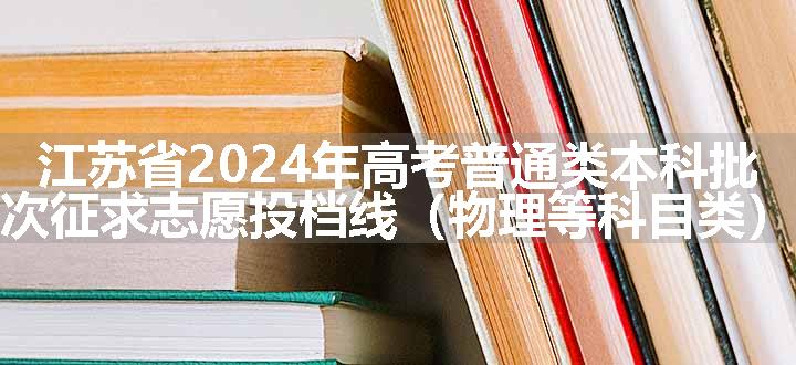 江苏省2024年高考普通类本科批次征求志愿投档线（物理等科目类）