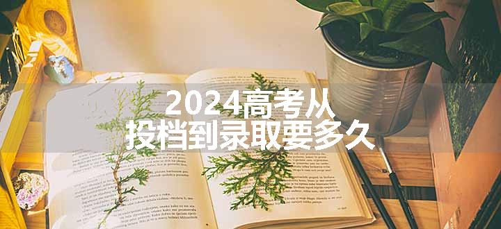 2024高考从投档到录取要多久