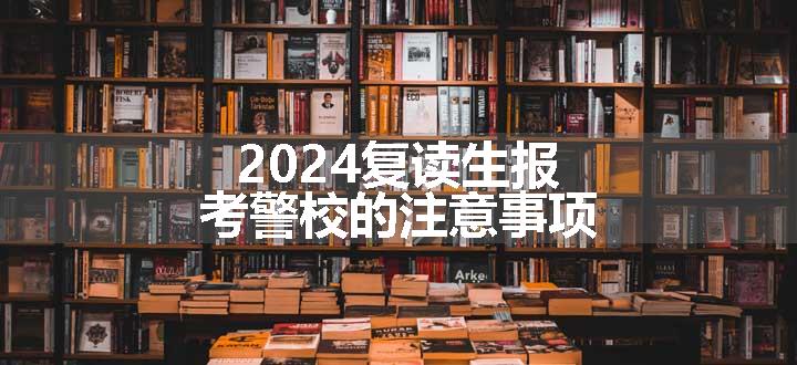 2024复读生报考警校的注意事项